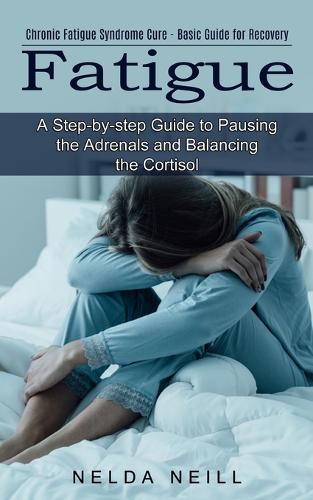 Fatigue: A Step-by-step Guide to Pausing the Adrenals and Balancing the Cortisol (Chronic Fatigue Syndrome Cure - Basic Guide for Recovery