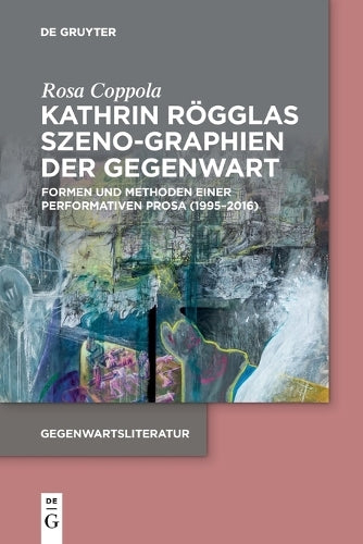 Kathrin Rögglas Szeno-Graphien Der Gegenwart: Formen Und Methoden Einer Performativen Prosa (1995-2016) (Gegenwartsliteratur