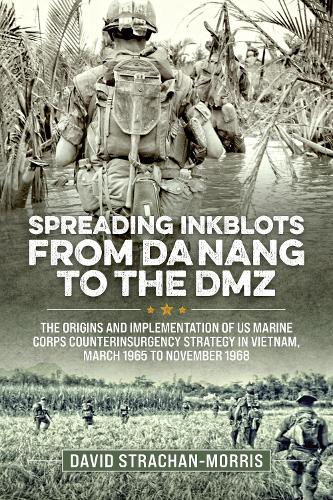 Spreading Ink Blots from Da Nang to the DMZ: The Origins and Implementation of US Marine Corps Counterinsurgency Strategy in Vietnam, March 1965 to November 1968 (Wolverhampton Military Studies