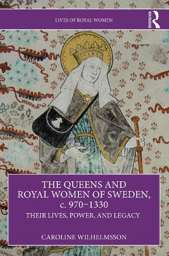 The Queens and Royal Women of Sweden, c. 970–1330: Their Lives, Power, and Legacy (Lives of Royal Women