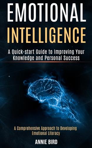 Emotional Intelligence: A Quick-start Guide to Improving Your Knowledge and Personal Success (A Comprehensive Approach to Developing Emotional Literacy