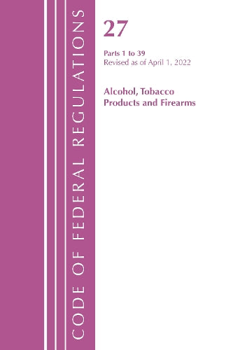 Code of Federal Regulations, Title 27 Alcohol Tobacco Products and Firearms 1-39, Revised as of April 1, 2022