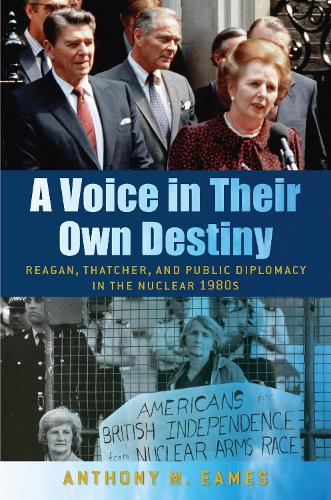 A Voice in Their Own Destiny: Reagan, Thatcher, and Public Diplomacy in the Nuclear 1980s (Culture and Politics in the Cold War and Beyond