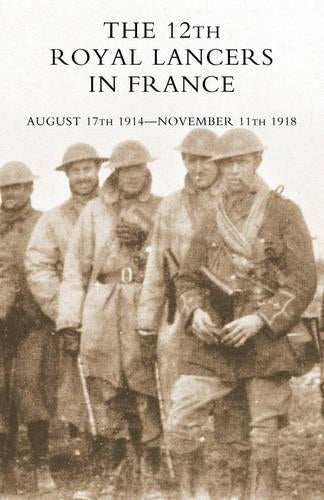 THE 12th Royal Lancers in France, August 17th 1914 - November 11th 1918
