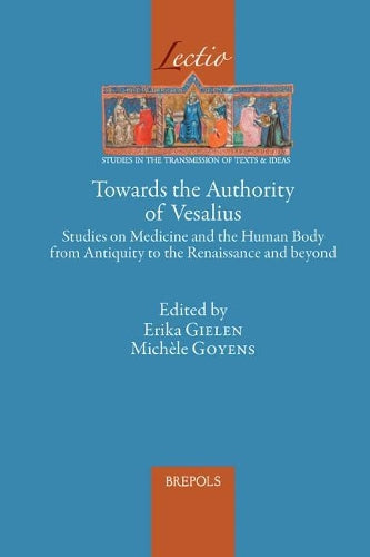 Towards The Authority Of Vesalius: Studies On Medicine And The Human Body From Antiquity To The Renaissance And Beyond