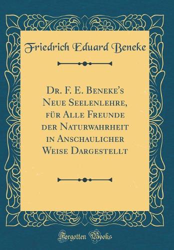Dr. F. E. Beneke's Neue Seelenlehre, Für Alle Freunde Der Naturwahrheit in Anschaulicher Weise Dargestellt (Classic Reprint)