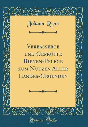 Verbässerte Und Geprüfte Bienen-Pflege Zum Nutzen Aller Landes-Gegenden (Classic Reprint)