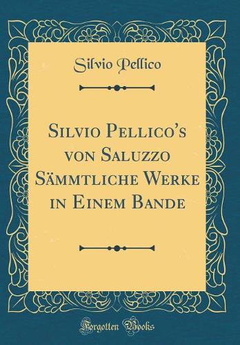 Silvio Pellico's Von Saluzzo Sämmtliche Werke in Einem Bande (Classic Reprint)