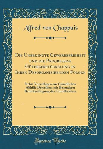 Die Unbedingte Gewerbefreiheit Und Die Progressive Güterzerstückelung in Ihren Desorganisirenden Folgen