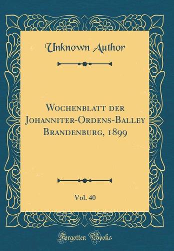 Wochenblatt Der Johanniter-Ordens-Balley Brandenburg, 1899, Vol. 40 (Classic Reprint)