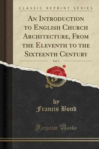 An Introduction to English Church Architecture, from the Eleventh to the Sixteenth Century, Vol. 1 (Classic Reprint)