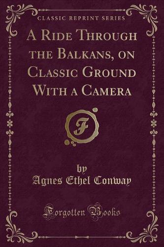 A Ride Through the Balkans, on Classic Ground with a Camera (Classic Reprint)