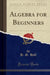 Algebra for Beginners (Classic Reprint)