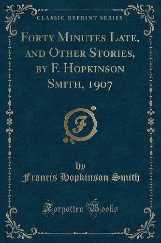 Forty Minutes Late, and Other Stories, by F. Hopkinson Smith, 1907 (Classic Reprint)
