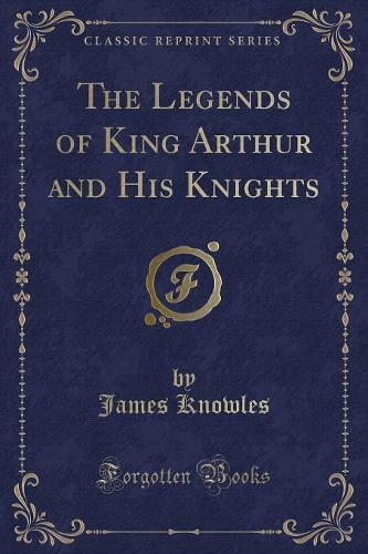 The Legends of King Arthur and His Knights (Classic Reprint)