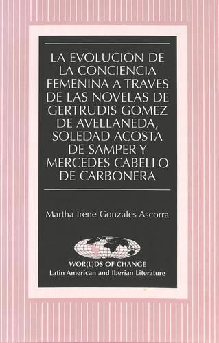 La Evolucion de la Conciencia Femenina a Travesd de las Novelas de Gertrudis Gomez de Avellaneda, Soledad Acosta de Samper y Mercedes Cabello de Carbonera