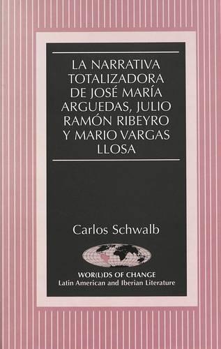 La Narrativa Totalizadora de Jose Maria Arguedas, Julio Ramon Ribeyro y Mario Vargas Llosa