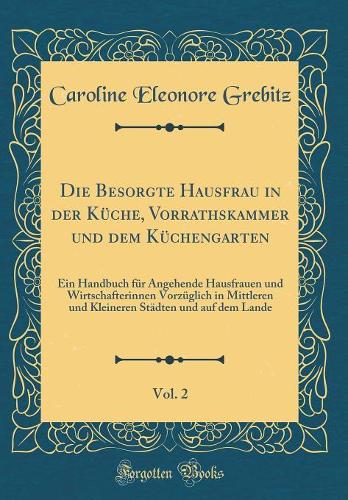 Die Besorgte Hausfrau in Der Küche, Vorrathskammer Und Dem Küchengarten, Vol. 2