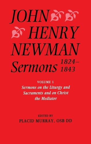 John Henry Newman Sermons 1824-1843: Volume I: Sermons on the Liturgy and Sacraments and on Christ the Mediator