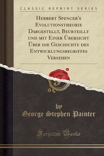 Herbert Spencer's Evolutionstheorie Dargestellt, Beurteillt Und Mit Einer Übersicht Über Die Geschichte Des Entwicklungsbegriffes Versehen (Classic Reprint)