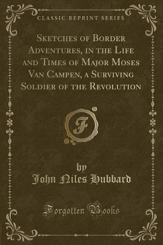 Sketches of Border Adventures, in the Life and Times of Major Moses Van Campen, a Surviving Soldier of the Revolution (Classic Reprint)