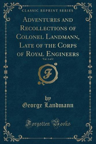 Adventures and Recollections of Colonel Landmann, Late of the Corps of Royal Engineers, Vol. 1 of 2 (Classic Reprint)