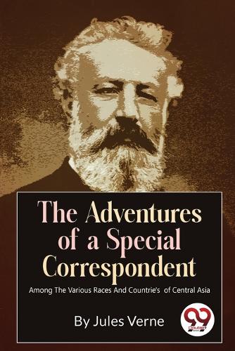 The Adventures of a Special Correspondent Among the Various Races and Countrie's  of Central Asia