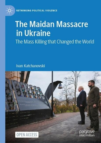 The Maidan Massacre in Ukraine: The Mass Killing that Changed the World (Rethinking Political Violence