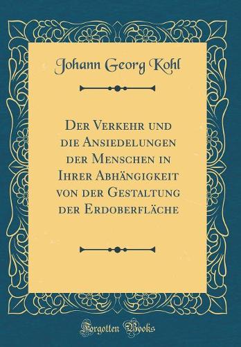 Der Verkehr Und Die Ansiedelungen Der Menschen in Ihrer Abhängigkeit Von Der Gestaltung Der Erdoberfläche (Classic Reprint)
