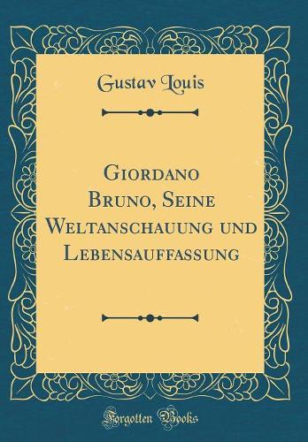 Giordano Bruno, Seine Weltanschauung Und Lebensauffassung (Classic Reprint)