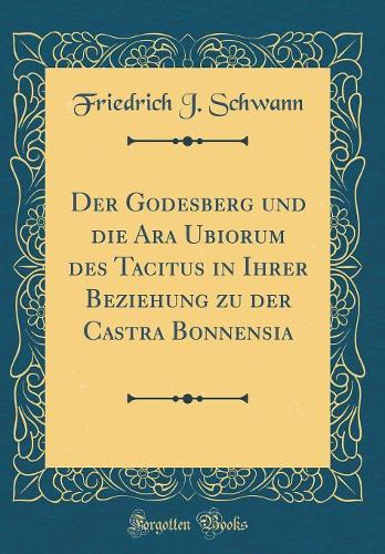Der Godesberg Und Die Ara Ubiorum Des Tacitus in Ihrer Beziehung Zu Der Castra Bonnensia (Classic Reprint)