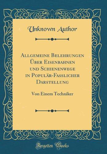 Allgemeine Belehrungen Über Eisenbahnen Und Schienenwege in Populär-Faßlicher Darstellung