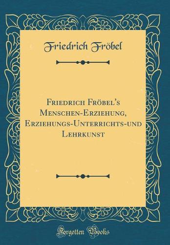 Friedrich Fröbel's Menschen-Erziehung, Erziehungs-Unterrichts-Und Lehrkunst (Classic Reprint)