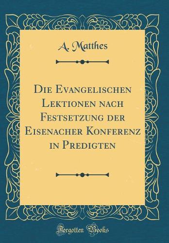 Die Evangelischen Lektionen Nach Festsetzung Der Eisenacher Konferenz in Predigten (Classic Reprint)
