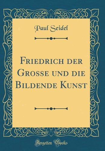 Friedrich Der Grosse Und Die Bildende Kunst (Classic Reprint)