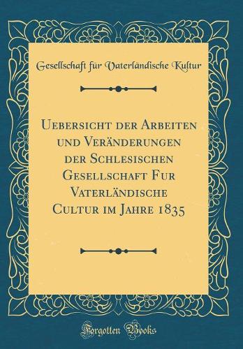 Uebersicht Der Arbeiten Und Veränderungen Der Schlesischen Gesellschaft Fur Vaterländische Cultur Im Jahre 1835 (Classic Reprint)