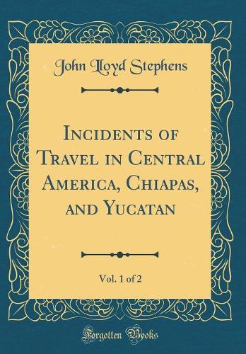 Incidents of Travel in Central America, Chiapas, and Yucatan, Vol. 1 of 2 (Classic Reprint)