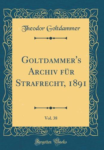 Goltdammer's Archiv Für Strafrecht, 1891, Vol. 38 (Classic Reprint)