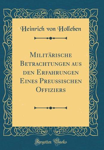 Militärische Betrachtungen Aus Den Erfahrungen Eines Preußischen Offiziers (Classic Reprint)