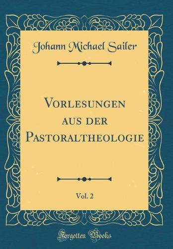 Vorlesungen Aus Der Pastoraltheologie, Vol. 2 (Classic Reprint)