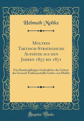 Moltkes Taktisch-Strategische Aufsätze Aus Den Jahren 1857 Bis 1871