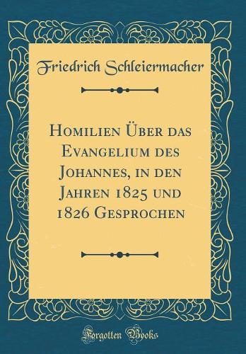Homilien Über Das Evangelium Des Johannes, in Den Jahren 1825 Und 1826 Gesprochen (Classic Reprint)