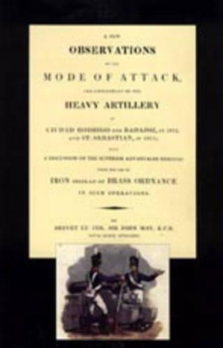 Few Observations on the Mode of Attack and Employment of the Heavy Artillery at Ciudad Rodrigo and Badajoz in 1812 and St. Sebastian in 1813