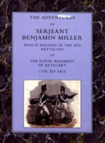 Adventures of Serjeant Benjamin Miller, Whilst Serving in the 4th Battalion of the Royal Regiment of Artillery 1796 to 1815
