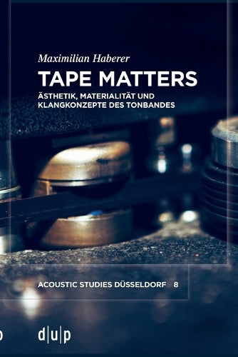 Tape Matters: Ästhetik, Materialität und Klangkonzepte des Tonbandes (acoustic studies düsseldorf, 8