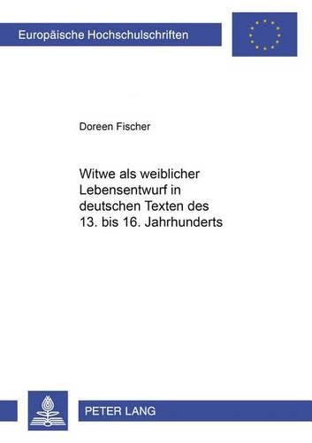 «Witwe» ALS Weiblicher Lebensentwurf in Deutschen Texten Des 13. Bis 16. Jahrhunderts