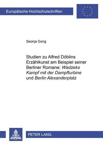 Studien Zu Alfred Doeblins Erzaehlkunst Am Beispiel Seiner Berliner Romane: «Wadzeks Kampf Mit Der Dampfturbine» Und «Berlin Alexanderplatz»
