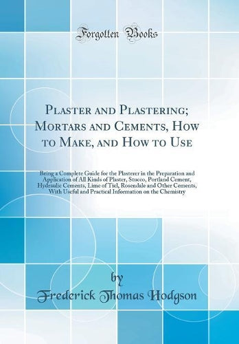 Plaster and Plastering; Mortars and Cements, How to Make, and How to Use