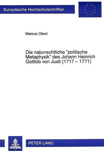 Die Naturrechtliche «Politische Metaphysik» Des Johann Heinrich Gottlob Von Justi (1717 - 1771)