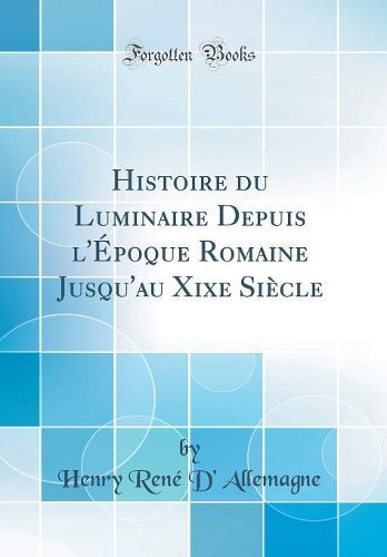 Histoire Du Luminaire Depuis l'Époque Romaine Jusqu'au Xixe Siècle (Classic Reprint)